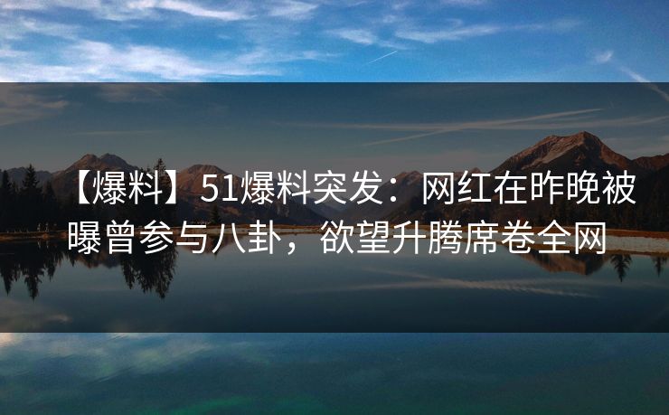 【爆料】51爆料突发:网红在昨晚被曝曾参与八卦,欲望升腾席卷全网 【爆料】51爆料突发:网红在昨晚被曝曾参与八卦,欲望升腾席卷全网