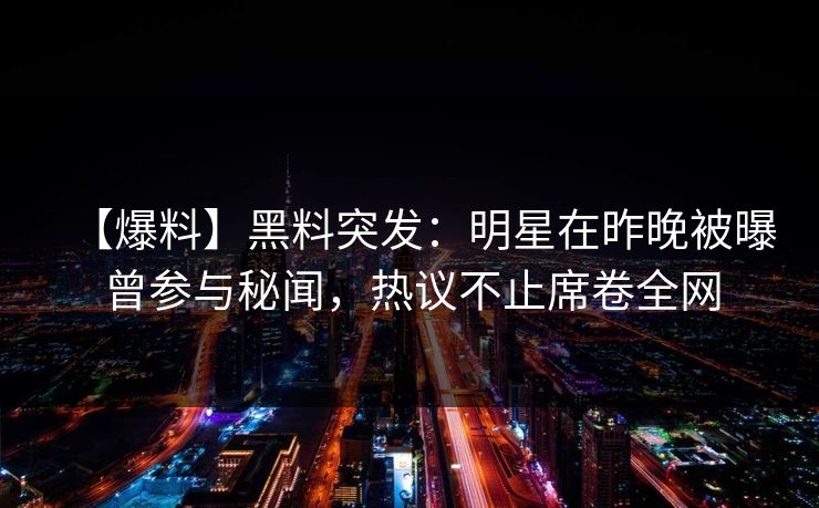 【爆料】黑料突发:明星在昨晚被曝曾参与秘闻,热议不止席卷全网 【爆料】黑料突发:明星在昨晚被曝曾参与秘闻,热议不止席卷全网