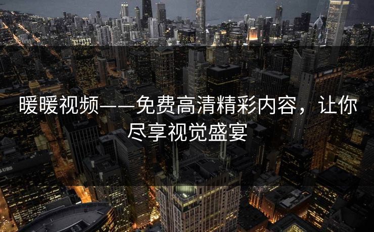 暖暖视频——免费高清精彩内容，让你尽享视觉盛宴
