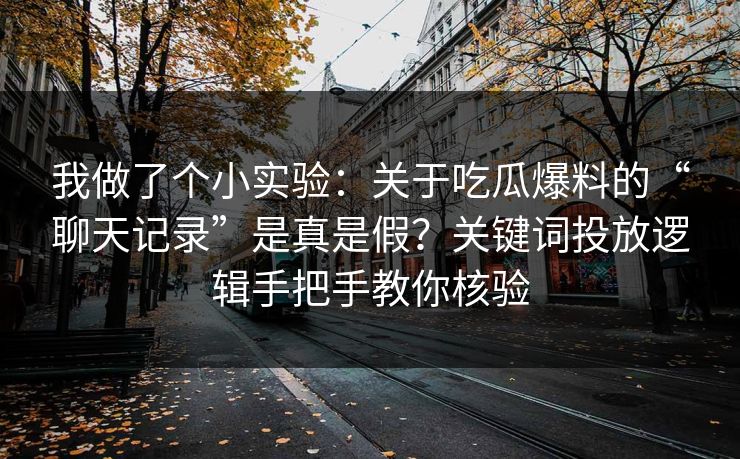 我做了个小实验：关于吃瓜爆料的“聊天记录”是真是假？关键词投放逻辑手把手教你核验