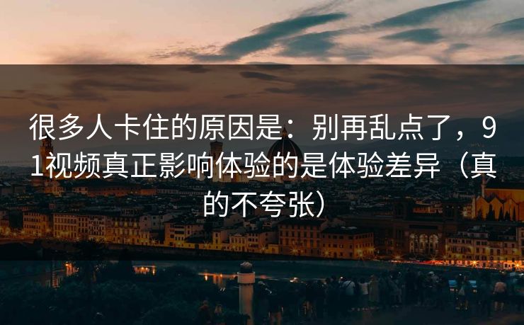 很多人卡住的原因是：别再乱点了，91视频真正影响体验的是体验差异（真的不夸张）