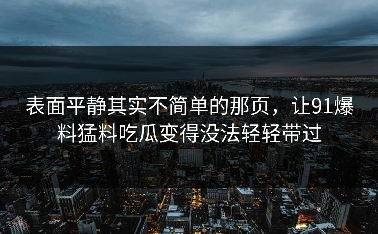 表面平静其实不简单的那页，让91爆料猛料吃瓜变得没法轻轻带过