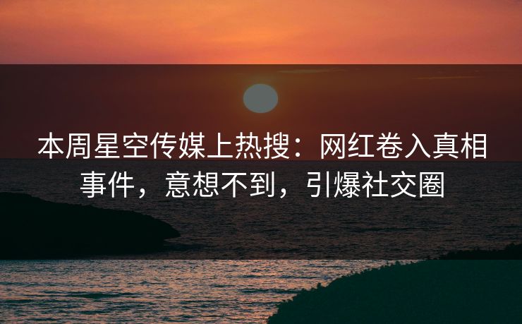 本周星空传媒上热搜：网红卷入真相事件，意想不到，引爆社交圈