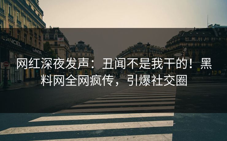 网红深夜发声：丑闻不是我干的！黑料网全网疯传，引爆社交圈