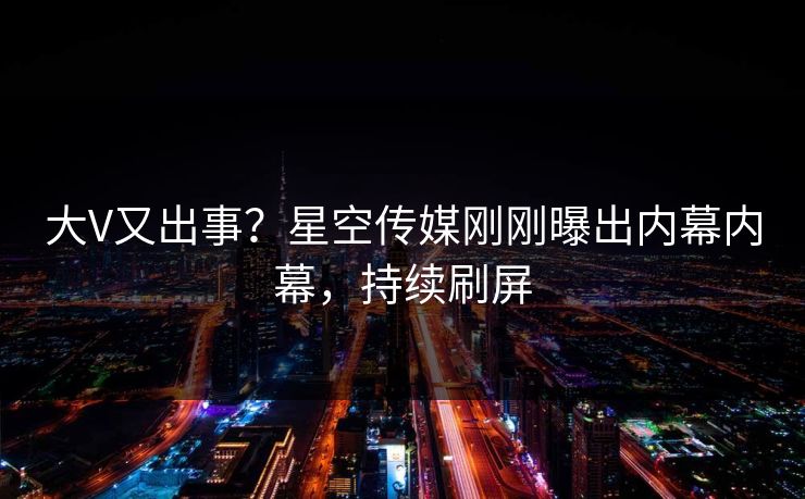 大V又出事？星空传媒刚刚曝出内幕内幕，持续刷屏