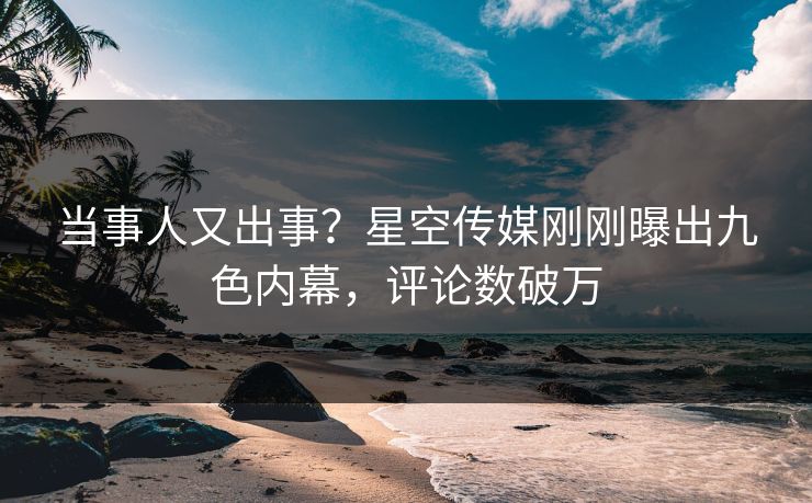 当事人又出事？星空传媒刚刚曝出九色内幕，评论数破万