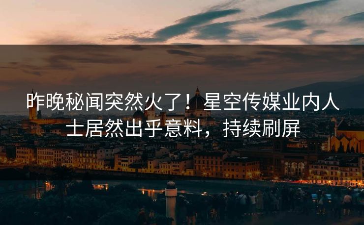 昨晚秘闻突然火了！星空传媒业内人士居然出乎意料，持续刷屏