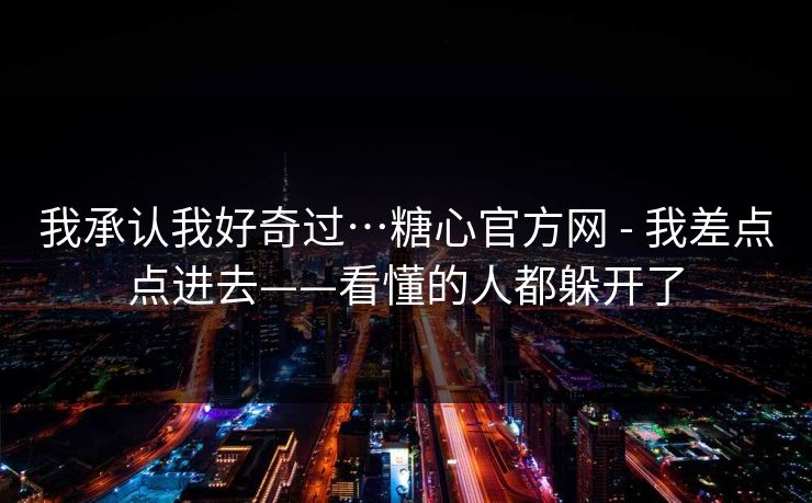 我承认我好奇过…糖心官方网 - 我差点点进去——看懂的人都躲开了