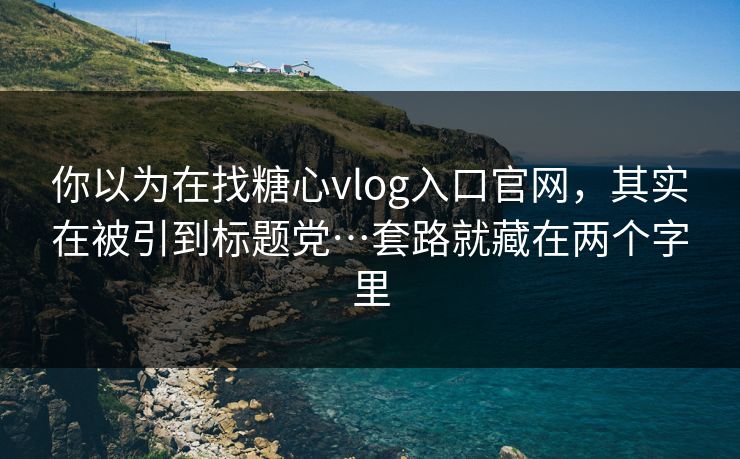 你以为在找糖心vlog入口官网，其实在被引到标题党…套路就藏在两个字里