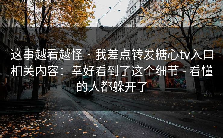 这事越看越怪 · 我差点转发糖心tv入口相关内容：幸好看到了这个细节 - 看懂的人都躲开了