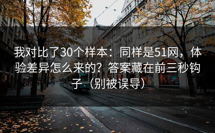 我对比了30个样本：同样是51网，体验差异怎么来的？答案藏在前三秒钩子（别被误导）