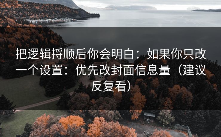 把逻辑捋顺后你会明白:如果你只改一个设置:优先改封面信息量(建议反复看) 把逻辑捋顺后你会明白:如果你只改一个设置:优先改封面信息量(建议反复看)