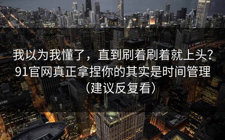 我以为我懂了，直到刷着刷着就上头？91官网真正拿捏你的其实是时间管理（建议反复看）