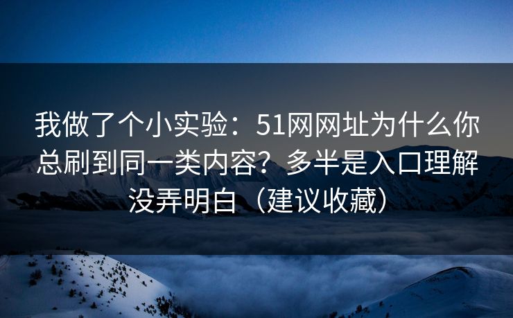 我做了个小实验：51网网址为什么你总刷到同一类内容？多半是入口理解没弄明白（建议收藏）
