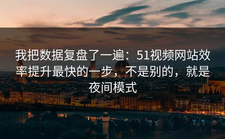 我把数据复盘了一遍：51视频网站效率提升最快的一步，不是别的，就是夜间模式