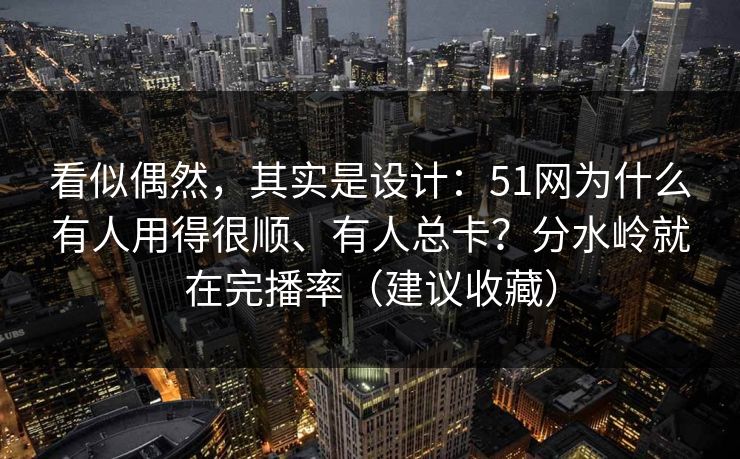 看似偶然，其实是设计：51网为什么有人用得很顺、有人总卡？分水岭就在完播率（建议收藏）