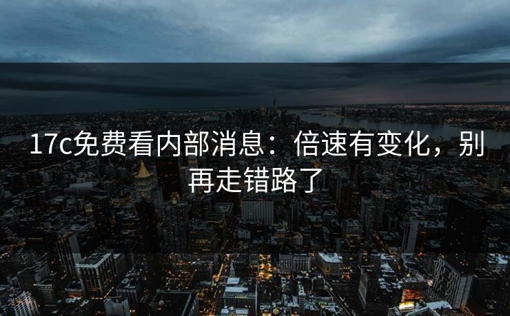17c免费看内部消息：倍速有变化，别再走错路了
