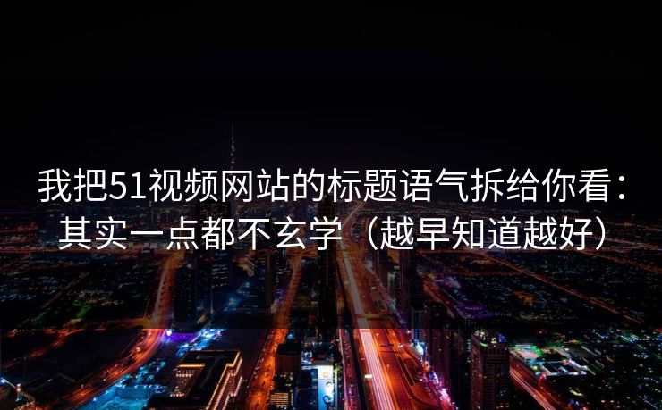 我把51视频网站的标题语气拆给你看：其实一点都不玄学（越早知道越好）
