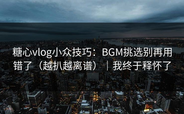 糖心vlog小众技巧：BGM挑选别再用错了（越扒越离谱）｜我终于释怀了