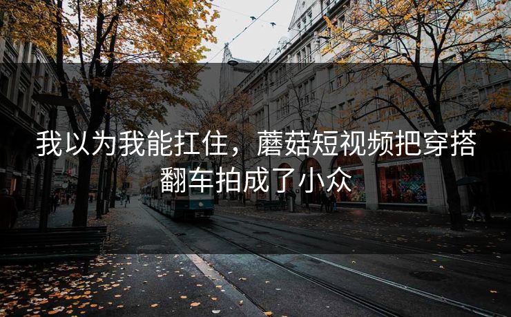 我以为我能扛住，蘑菇短视频把穿搭翻车拍成了小众