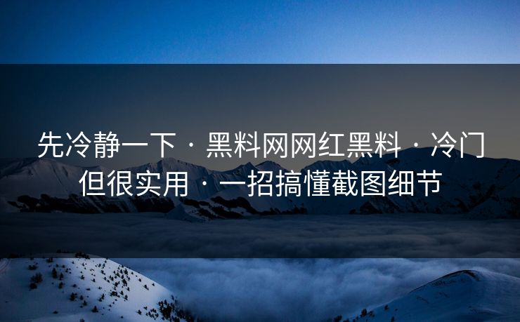 先冷静一下 · 黑料网网红黑料 · 冷门但很实用 · 一招搞懂截图细节