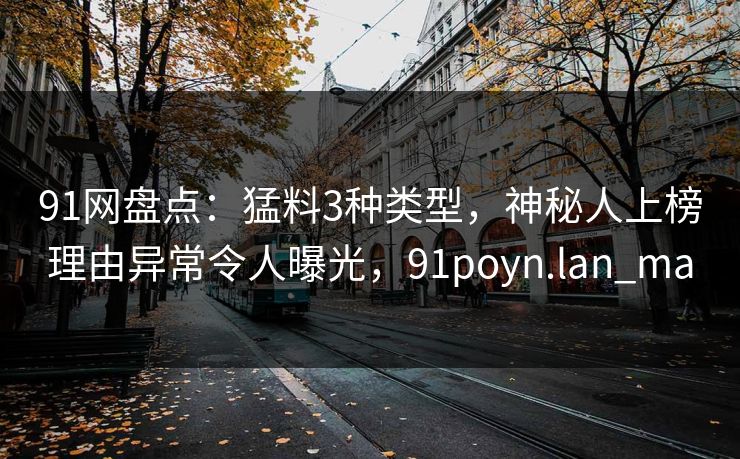 91网盘点：猛料3种类型，神秘人上榜理由异常令人曝光，91poyn.lan_ma