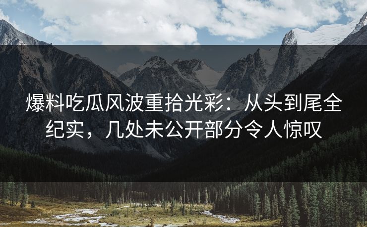 爆料吃瓜风波重拾光彩：从头到尾全纪实，几处未公开部分令人惊叹