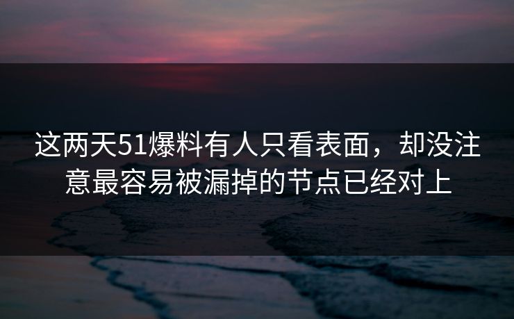 这两天51爆料有人只看表面，却没注意最容易被漏掉的节点已经对上
