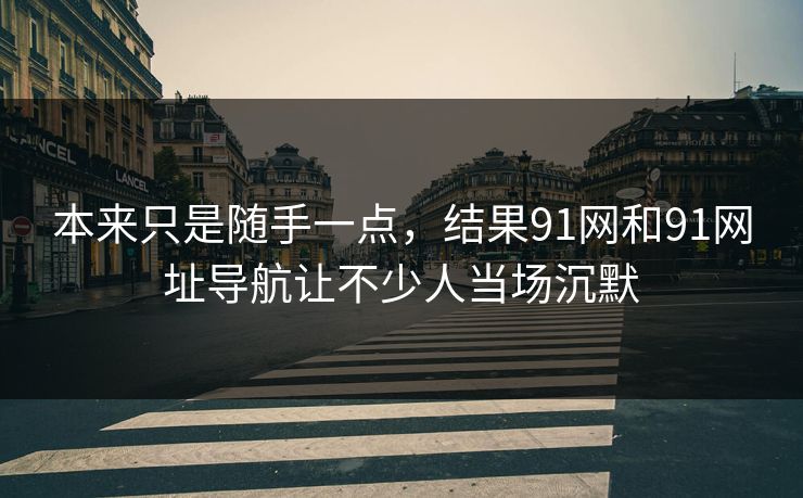 本来只是随手一点，结果91网和91网址导航让不少人当场沉默